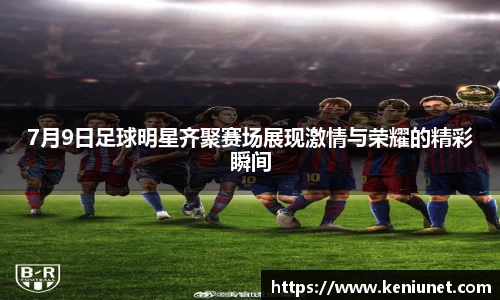 7月9日足球明星齐聚赛场展现激情与荣耀的精彩瞬间