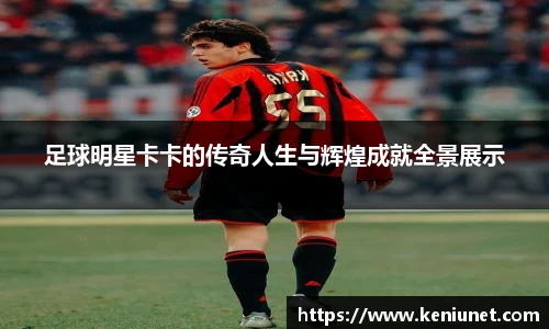 足球明星卡卡的传奇人生与辉煌成就全景展示